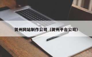 武汉贺州网站制作公司（贺州平台公司）